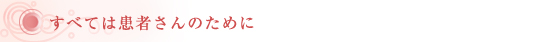 すべては患者さんのために